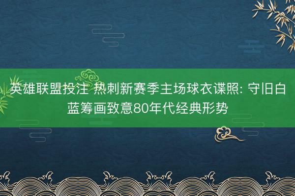 英雄联盟投注 热刺新赛季主场球衣谍照: 守旧白蓝筹画致意80年代经典形势