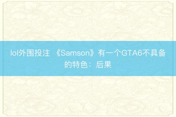 lol外围投注 《Samson》有一个GTA6不具备的特色：后果