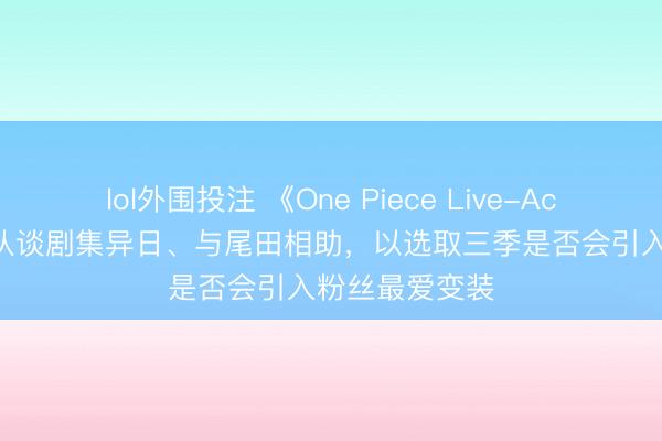 lol外围投注 《One Piece Live-Action》主创团队谈剧集异日、与尾田相助，以选取三季是否会引入粉丝最爱变装