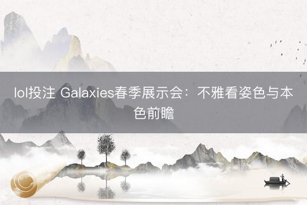 lol投注 Galaxies春季展示会：不雅看姿色与本色前瞻