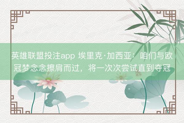 英雄联盟投注app 埃里克·加西亚：咱们与欧冠梦念念擦肩而过，将一次次尝试直到夺冠
