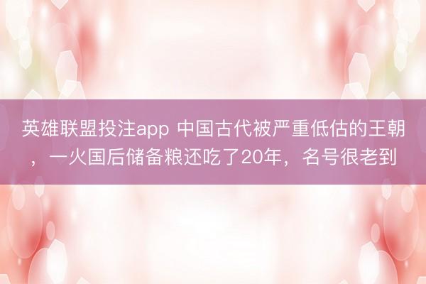 英雄联盟投注app 中国古代被严重低估的王朝，一火国后储备粮还吃了20年，名号很老到