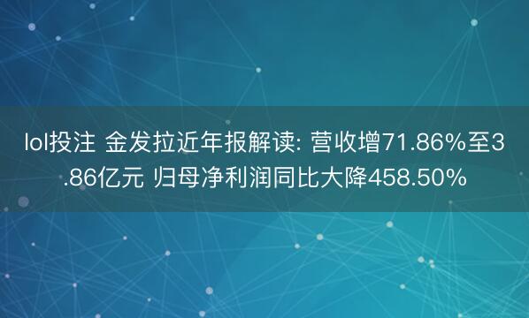 lol投注 金发拉近年报解读: 营收增71.86%至3.86亿元 归母净利润同比大降458.50%