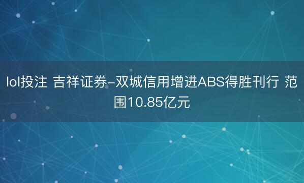 lol投注 吉祥证券-双城信用增进ABS得胜刊行 范围10.85亿元
