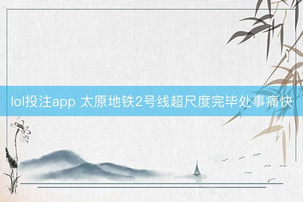 lol投注app 太原地铁2号线超尺度完毕处事痛快