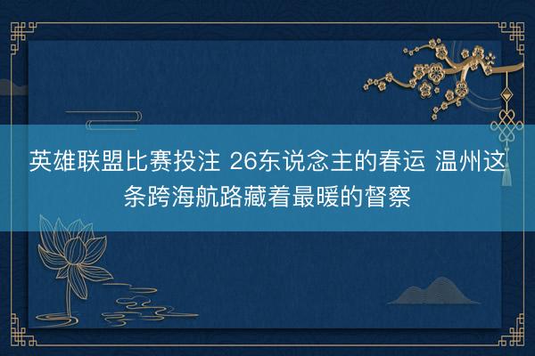 英雄联盟比赛投注 26东说念主的春运 温州这条跨海航路藏着最暖的督察
