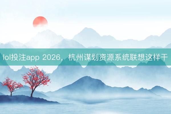 lol投注app 2026,杭州谋划资源系统联想这样干