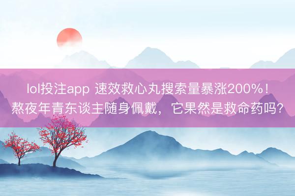 lol投注app 速效救心丸搜索量暴涨200%！熬夜年青东谈主随身佩戴，它果然是救命药吗？