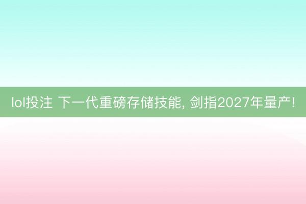 lol投注 下一代重磅存储技能， 剑指2027年量产!