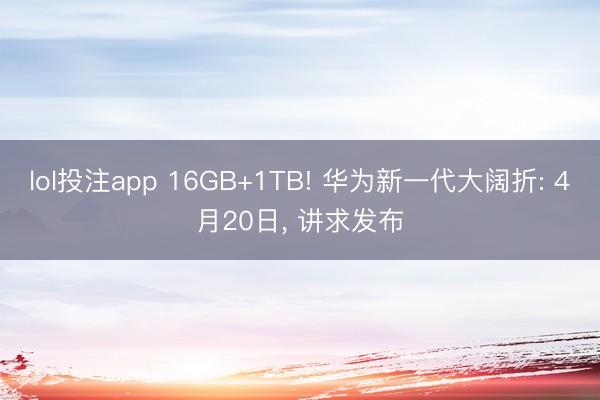 lol投注app 16GB+1TB! 华为新一代大阔折: 4月20日， 讲求发布