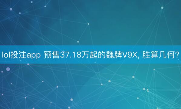 lol投注app 预售37.18万起的魏牌V9X， 胜算几何?