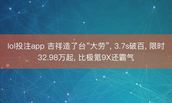 lol投注app 吉祥造了台“大劳”， 3.7s破百， 限时32.98万起， 比极氪9X还霸气