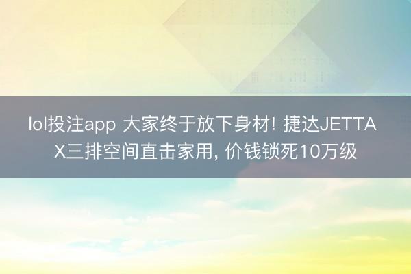 lol投注app 大家终于放下身材! 捷达JETTA X三排空间直击家用， 价钱锁死10万级
