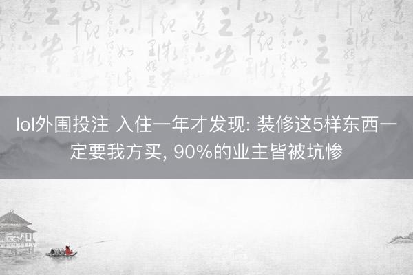 lol外围投注 入住一年才发现: 装修这5样东西一定要我方买，<a href=