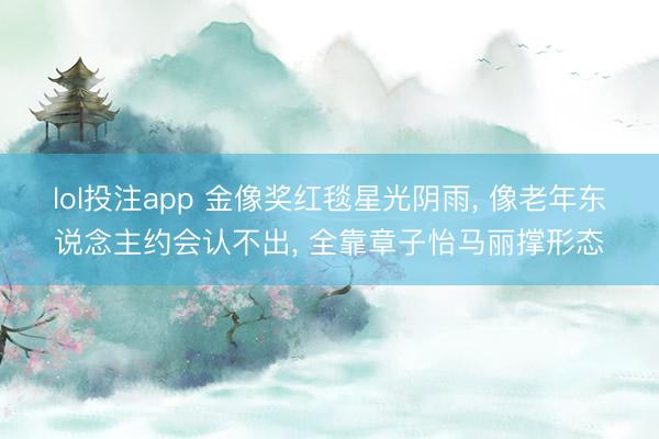 lol投注app 金像奖红毯星光阴雨， 像老年东说念主约会认不出， 全靠章子怡马丽撑形态
