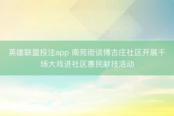 英雄联盟投注app 南苑街谈博古庄社区开展千场大戏进社区惠民献技活动