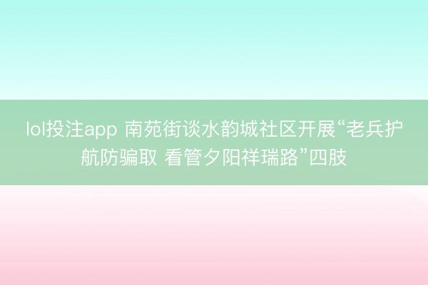lol投注app 南苑街谈水韵城社区开展“老兵护航防骗取 看管夕阳祥瑞路”四肢