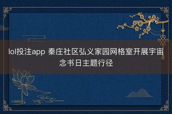 lol投注app 秦庄社区弘义家园网格室开展宇宙念书日主题行径