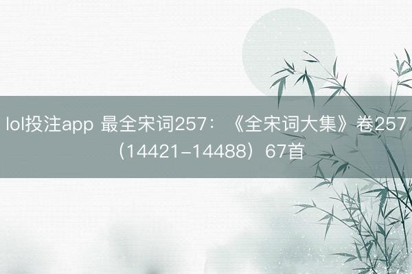 lol投注app 最全宋词257：《全宋词大集》卷257（14421-14488）67首