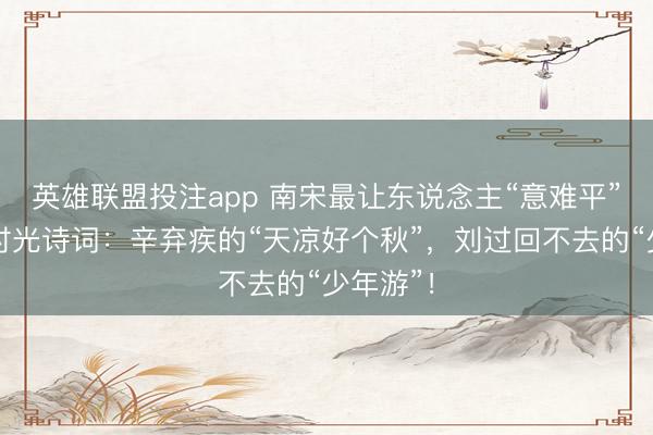 英雄联盟投注app 南宋最让东说念主“意难平”的两首时光诗词：辛弃疾的“天凉好个秋”，刘过回不去的“少年游”！