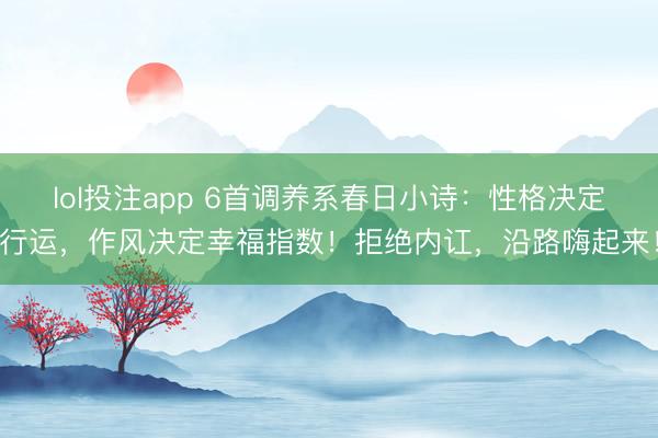 lol投注app 6首调养系春日小诗：性格决定行运，作风决定幸福指数！拒绝内讧，沿路嗨起来！