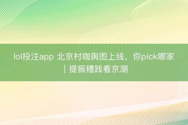 lol投注app 北京村咖舆图上线，你pick哪家｜提振糟践看京潮