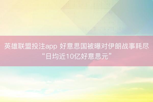 英雄联盟投注app 好意思国被曝对伊朗战事耗尽“日均近10亿好意思元”