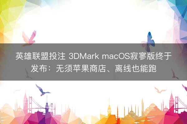 英雄联盟投注 3DMark macOS寂寥版终于发布：无须苹果商店、离线也能跑