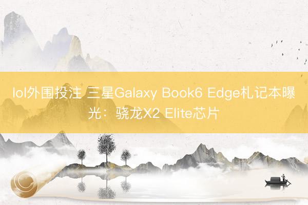 lol外围投注 三星Galaxy Book6 Edge札记本曝光：骁龙X2 Elite芯片