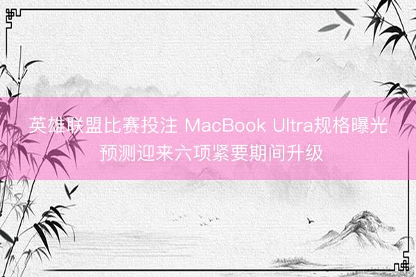 英雄联盟比赛投注 MacBook Ultra规格曝光 预测迎来六项紧要期间升级