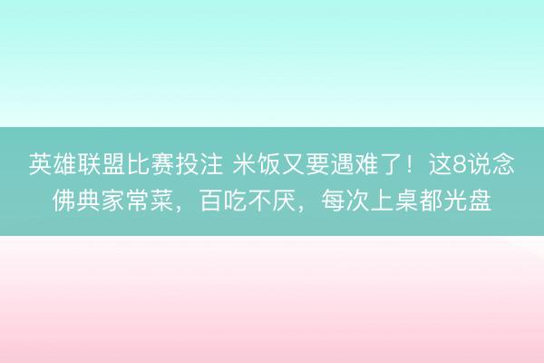 英雄联盟比赛投注 米饭又要遇难了！这8说念佛典家常菜，百吃不厌，每次上桌都光盘