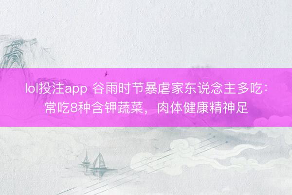 lol投注app 谷雨时节暴虐家东说念主多吃：常吃8种含钾蔬菜，肉体健康精神足
