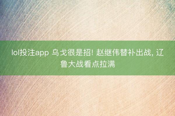 lol投注app 乌戈很是招! 赵继伟替补出战， 辽鲁大战看点拉满