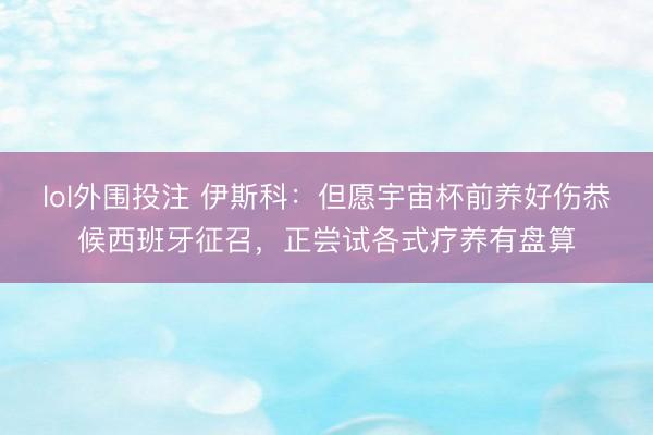 lol外围投注 伊斯科：但愿宇宙杯前养好伤恭候西班牙征召，正尝试各式疗养有盘算