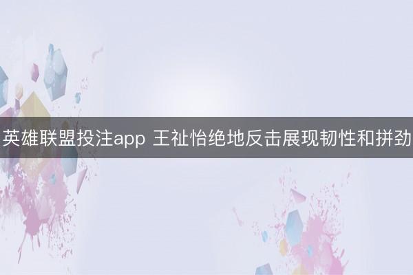 英雄联盟投注app 王祉怡绝地反击展现韧性和拼劲