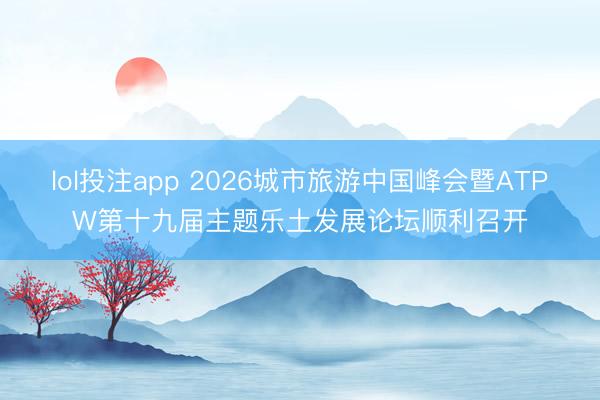 lol投注app 2026城市旅游中国峰会暨ATPW第十九届主题乐土发展论坛顺利召开