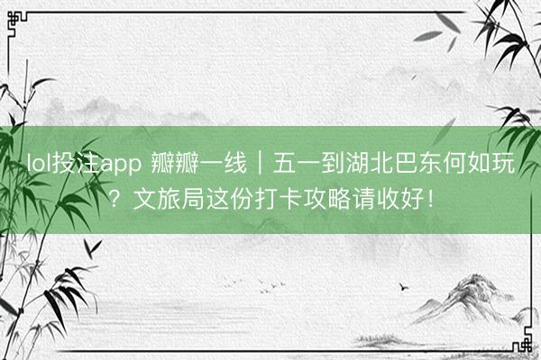 lol投注app 瓣瓣一线｜五一到湖北巴东何如玩？文旅局这份打卡攻略请收好！