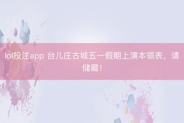 lol投注app 台儿庄古城五一假期上演本领表，<a href=
