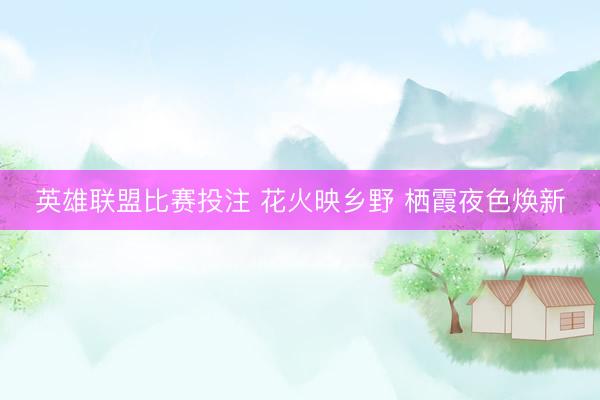 英雄联盟比赛投注 花火映乡野 栖霞夜色焕新