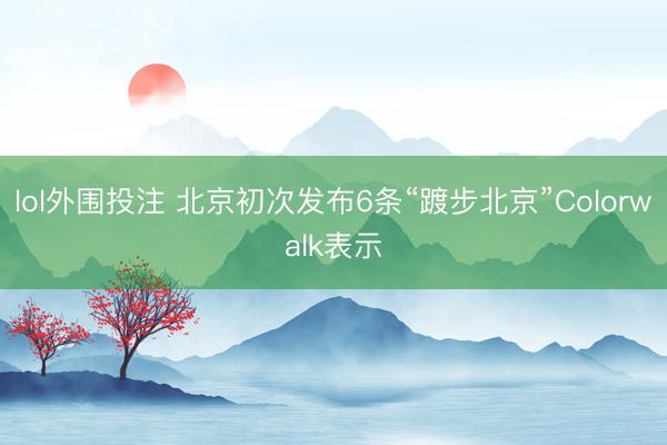 lol外围投注 北京初次发布6条“踱步北京”Colorwalk表示
