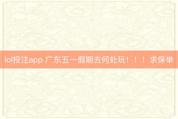 lol投注app 广东五一假期去何处玩！！！求保举