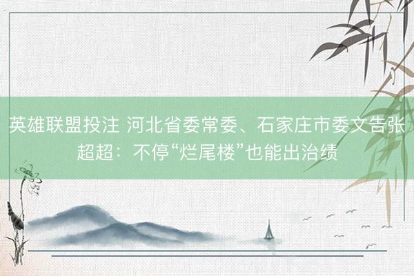 英雄联盟投注 河北省委常委、石家庄市委文告张超超：不停“烂尾楼”也能出治绩