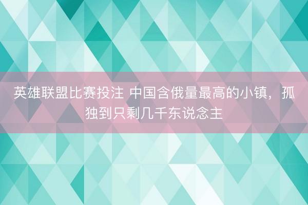 英雄联盟比赛投注 中国含俄量最高的小镇，孤独到只剩几千东说念主
