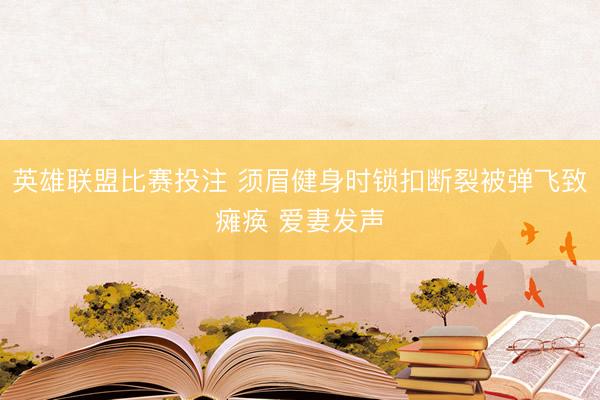 英雄联盟比赛投注 须眉健身时锁扣断裂被弹飞致瘫痪 爱妻发声