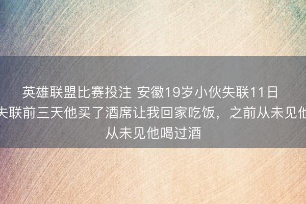 英雄联盟比赛投注 安徽19岁小伙失联11日 父亲：失联前三天他买了酒席让我回家吃饭，之前从未见他喝过酒