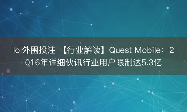 lol外围投注 【行业解读】Quest Mobile：2016年详细伙讯行业用户限制达5.3亿