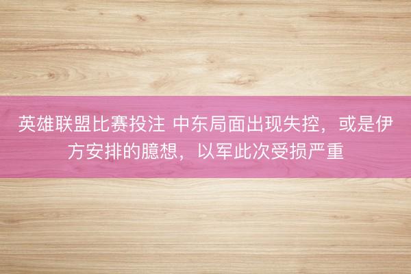 英雄联盟比赛投注 中东局面出现失控，或是伊方安排的臆想，以军此次受损严重