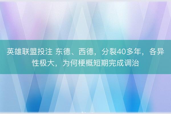 英雄联盟投注 东德、西德，分裂40多年，各异性极大，为何梗概短期完成调治