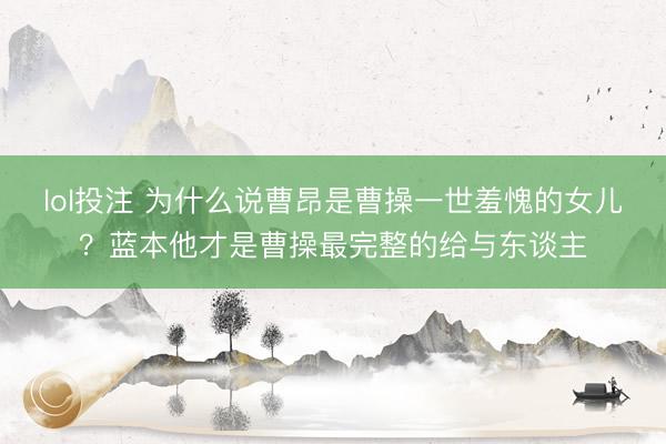 lol投注 为什么说曹昂是曹操一世羞愧的女儿？蓝本他才是曹操最完整的给与东谈主