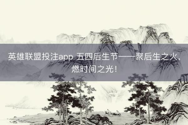 英雄联盟投注app 五四后生节——聚后生之火，燃时间之光！
